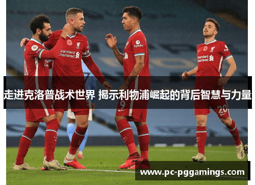 走进克洛普战术世界 揭示利物浦崛起的背后智慧与力量
