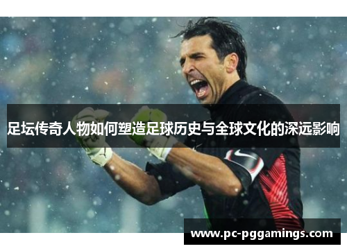 足坛传奇人物如何塑造足球历史与全球文化的深远影响