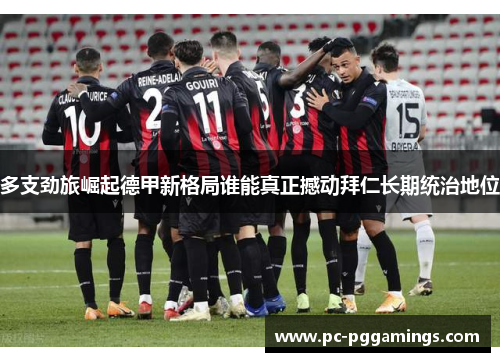 多支劲旅崛起德甲新格局谁能真正撼动拜仁长期统治地位