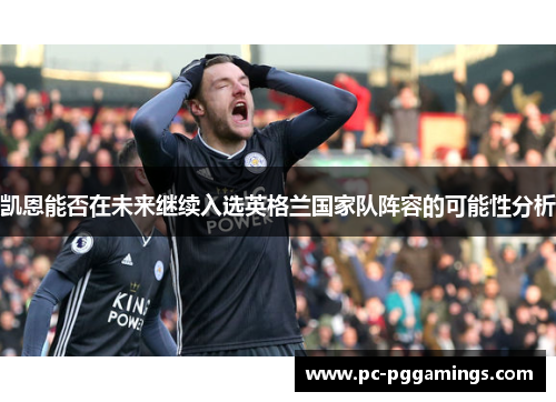 凯恩能否在未来继续入选英格兰国家队阵容的可能性分析 凯恩能否在未来继续入选英格兰国家队阵容的可能性分析