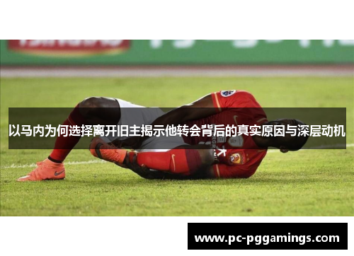 以马内为何选择离开旧主揭示他转会背后的真实原因与深层动机