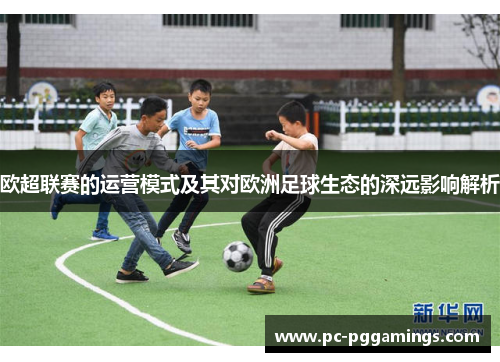 欧超联赛的运营模式及其对欧洲足球生态的深远影响解析