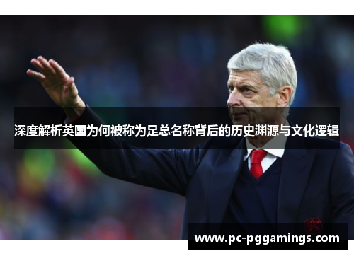 深度解析英国为何被称为足总名称背后的历史渊源与文化逻辑