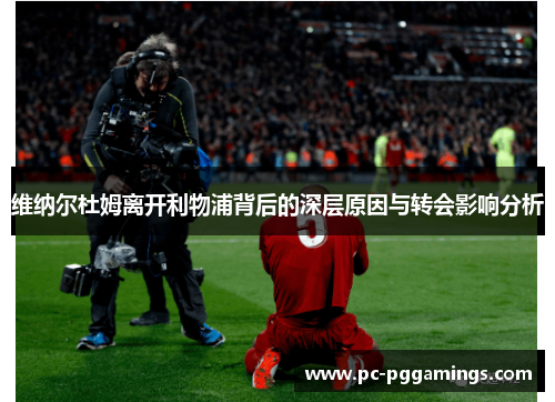 维纳尔杜姆离开利物浦背后的深层原因与转会影响分析