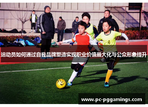 运动员如何通过自我品牌塑造实现职业价值最大化与公众形象提升