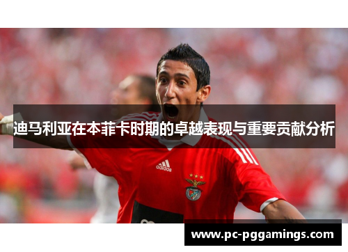 迪马利亚在本菲卡时期的卓越表现与重要贡献分析