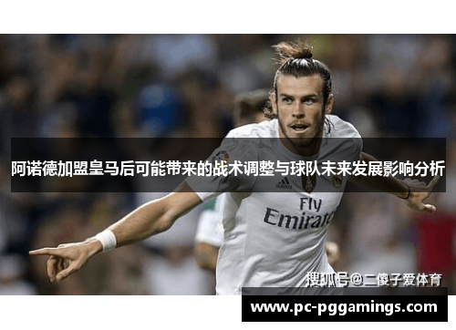 阿诺德加盟皇马后可能带来的战术调整与球队未来发展影响分析