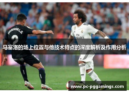马塞洛的场上位置与他技术特点的深度解析及作用分析
