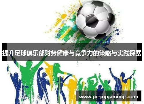 提升足球俱乐部财务健康与竞争力的策略与实践探索 提升足球俱乐部财务健康与竞争力的策略与实践探索