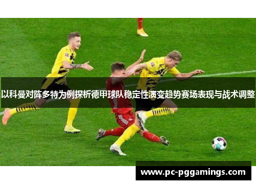 以科曼对阵多特为例探析德甲球队稳定性演变趋势赛场表现与战术调整 以科曼对阵多特为例探析德甲球队稳定性演变趋势赛场表现与战术调整