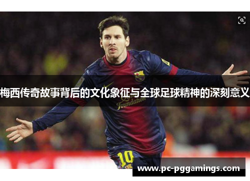 梅西传奇故事背后的文化象征与全球足球精神的深刻意义