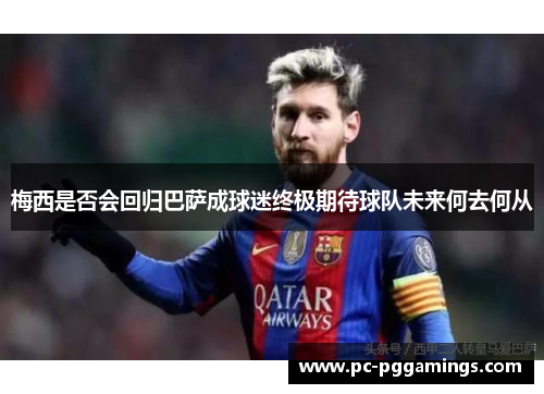 梅西是否会回归巴萨成球迷终极期待球队未来何去何从 梅西是否会回归巴萨成球迷终极期待球队未来何去何从